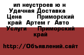 ип неустроев ю н \Удачная Доставка\ › Цена ­ 1 - Приморский край, Артем г. Авто » Услуги   . Приморский край